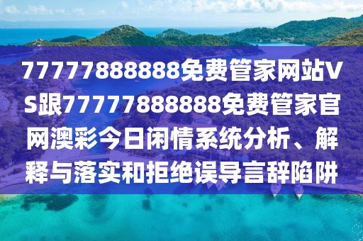 77777888888免費(fèi)管家網(wǎng)站VS跟77777888888免費(fèi)管家官網(wǎng)澳彩今日閑情系統(tǒng)分析、解釋與落實(shí)和拒絕誤導(dǎo)言辭陷阱