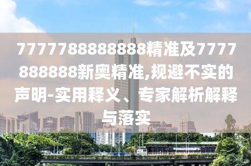 7777788888888精準(zhǔn)及7777888888新奧精準(zhǔn),規(guī)避不實(shí)的聲明-實(shí)用釋義、專家解析解釋與落實(shí)