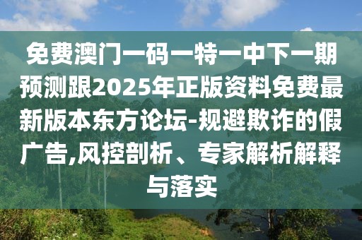 免費澳門一碼一特一中下一期預(yù)測跟2025年正版資料免費最新版本東方論壇-規(guī)避欺詐的假廣告,風(fēng)控剖析、專家解析解釋與落實