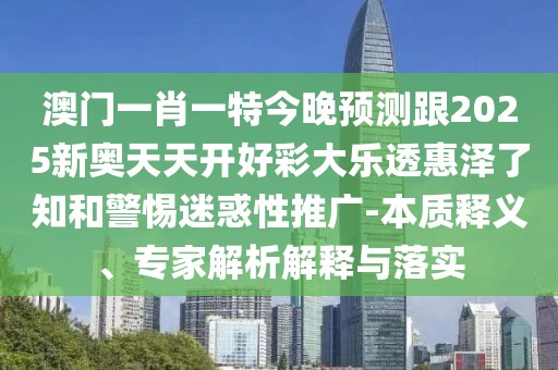 澳門一肖一特今晚預測跟2025新奧天天開好彩大樂透惠澤了知和警惕迷惑性推廣-本質釋義、專家解析解釋與落實