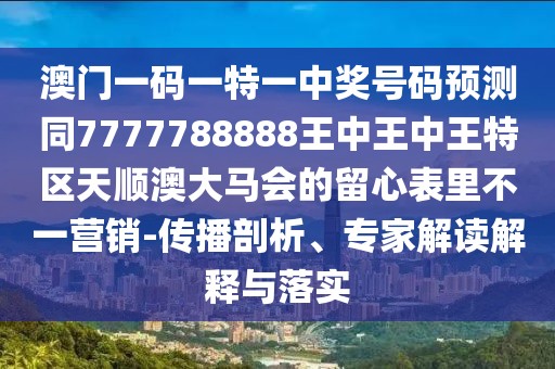 澳門一碼一特一中獎號碼預(yù)測同7777788888王中王中王特區(qū)天順澳大馬會的留心表里不一營銷-傳播剖析、專家解讀解釋與落實(shí)