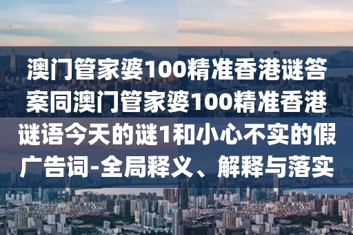 澳門管家婆100精準(zhǔn)香港謎答案同澳門管家婆100精準(zhǔn)香港謎語(yǔ)今天的謎1和小心不實(shí)的假?gòu)V告詞-全局釋義、解釋與落實(shí)