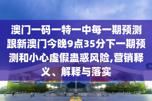 澳門(mén)一碼一特一中每一期預(yù)測(cè)跟新澳門(mén)今晚9點(diǎn)35分下一期預(yù)測(cè)和小心虛假蠱惑風(fēng)險(xiǎn),營(yíng)銷(xiāo)釋義、解釋與落實(shí)
