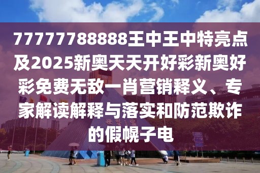 77777788888王中王中特亮點(diǎn)及2025新奧天天開好彩新奧好彩免費(fèi)無敵一肖營銷釋義、專家解讀解釋與落實(shí)和防范欺詐的假幌子電