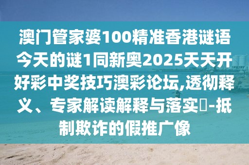 澳門管家婆100精準香港謎語今天的謎1同新奧2025天天開好彩中獎技巧澳彩論壇,透徹釋義、專家解讀解釋與落實?-抵制欺詐的假推廣像