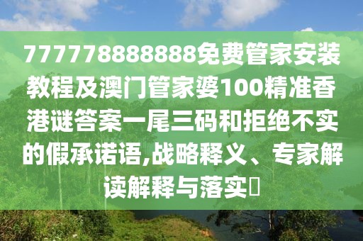 777778888888免費管家安裝教程及澳門管家婆100精準香港謎答案一尾三碼和拒絕不實的假承諾語,戰(zhàn)略釋義、專家解讀解釋與落實?