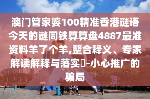 澳門管家婆100精準(zhǔn)香港謎語今天的謎同鐵算算盤4887最準(zhǔn)資料羊了個(gè)羊,整合釋義、專家解讀解釋與落實(shí)?-小心推廣的騙局