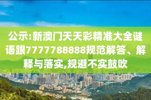 公示:新澳門天天彩精準(zhǔn)大全謎語跟7777788888規(guī)范解答、解釋與落實(shí),規(guī)避不實(shí)鼓吹