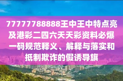 77777788888王中王中特點(diǎn)亮及港彩二四六天天彩資料必爆一碼規(guī)范釋義、解釋與落實(shí)和抵制欺詐的假誘導(dǎo)旗