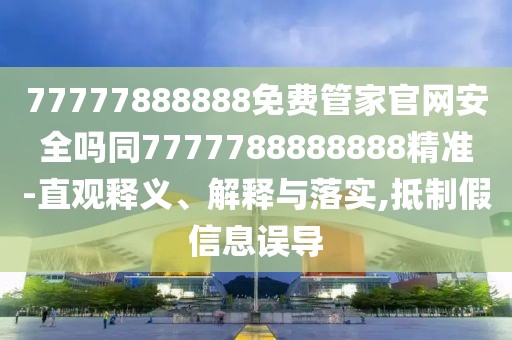 77777888888免費(fèi)管家官網(wǎng)安全嗎同7777788888888精準(zhǔn)-直觀釋義、解釋與落實(shí),抵制假信息誤導(dǎo)