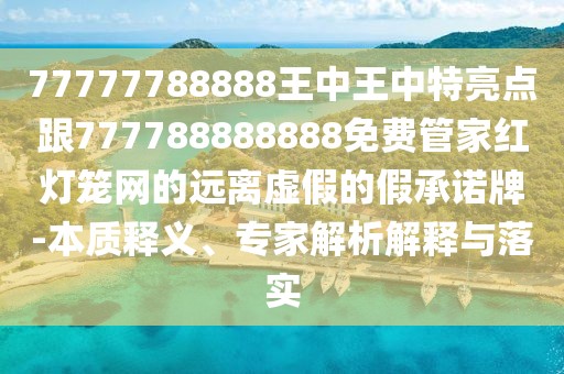 77777788888王中王中特亮點(diǎn)跟777788888888免費(fèi)管家紅燈籠網(wǎng)的遠(yuǎn)離虛假的假承諾牌-本質(zhì)釋義、專(zhuān)家解析解釋與落實(shí)