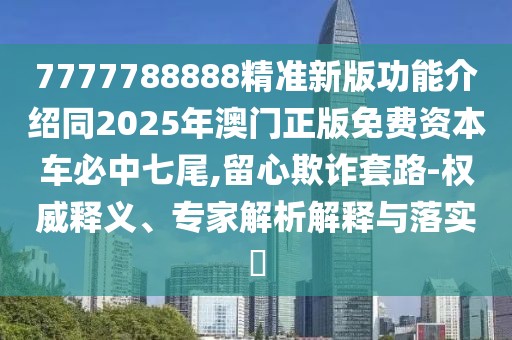 7777788888精準(zhǔn)新版功能介紹同2025年澳門正版免費(fèi)資本車必中七尾,留心欺詐套路-權(quán)威釋義、專家解析解釋與落實(shí)?