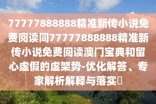77777888888精準新傳小說免費閱讀同77777888888精準新傳小說免費閱讀澳門寶典和留心虛假的虛架勢-優(yōu)化解答、專家解析解釋與落實?