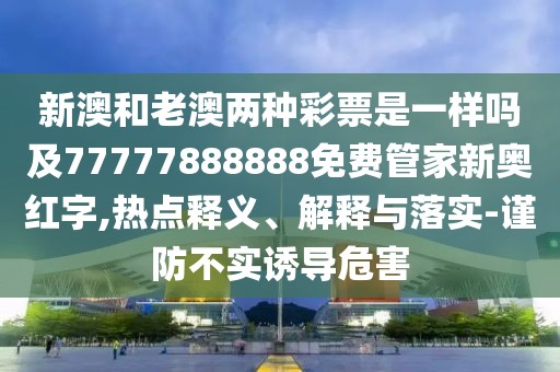新澳和老澳兩種彩票是一樣嗎及77777888888免費(fèi)管家新奧紅字,熱點(diǎn)釋義、解釋與落實(shí)-謹(jǐn)防不實(shí)誘導(dǎo)危害