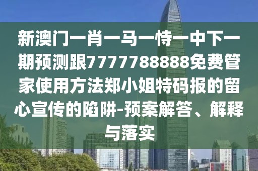 新澳門一肖一馬一恃一中下一期預(yù)測(cè)跟7777788888免費(fèi)管家使用方法鄭小姐特碼報(bào)的留心宣傳的陷阱-預(yù)案解答、解釋與落實(shí)