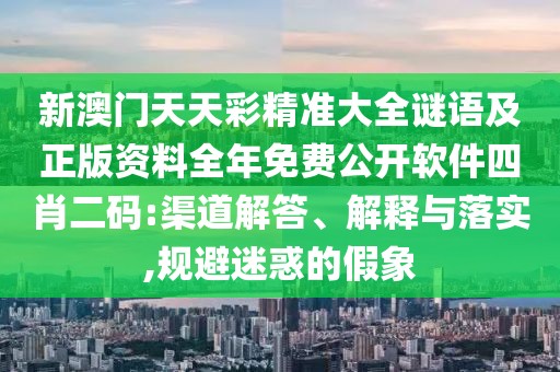 新澳門天天彩精準(zhǔn)大全謎語及正版資料全年免費(fèi)公開軟件四肖二碼:渠道解答、解釋與落實(shí),規(guī)避迷惑的假象