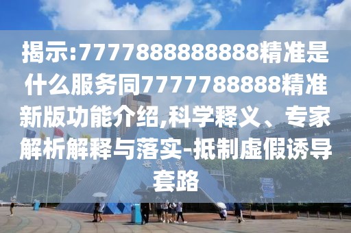 揭示:7777888888888精準(zhǔn)是什么服務(wù)同7777788888精準(zhǔn)新版功能介紹,科學(xué)釋義、專家解析解釋與落實-抵制虛假誘導(dǎo)套路