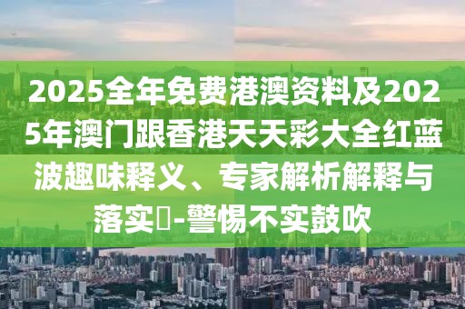 2025全年免費港澳資料及2025年澳門跟香港天天彩大全紅藍(lán)波趣味釋義、專家解析解釋與落實?-警惕不實鼓吹