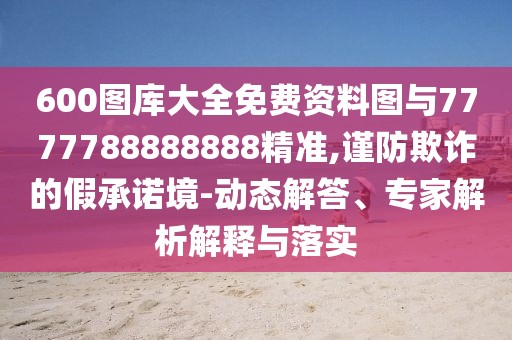 600圖庫大全免費資料圖與7777788888888精準(zhǔn),謹(jǐn)防欺詐的假承諾境-動態(tài)解答、專家解析解釋與落實