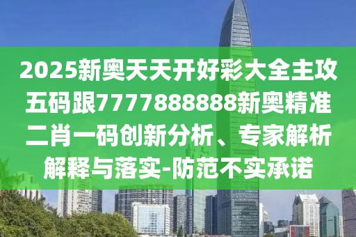 2025新奧天天開好彩大全主攻五碼跟7777888888新奧精準(zhǔn)二肖一碼創(chuàng)新分析、專家解析解釋與落實-防范不實承諾