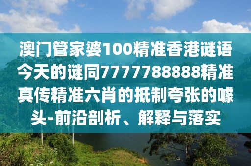 澳門管家婆100精準(zhǔn)香港謎語今天的謎同7777788888精準(zhǔn)真?zhèn)骶珳?zhǔn)六肖的抵制夸張的噱頭-前沿剖析、解釋與落實(shí)