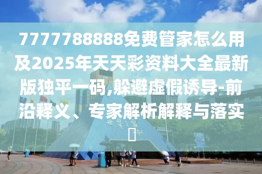 7777788888免費(fèi)管家怎么用及2025年天天彩資料大全最新版獨(dú)平一碼,躲避虛假誘導(dǎo)-前沿釋義、專家解析解釋與落實(shí)?