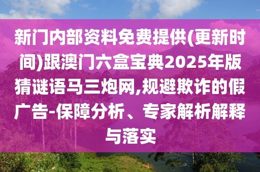 新門內(nèi)部資料免費(fèi)提供(更新時(shí)間)跟澳門六盒寶典2025年版猜謎語馬三炮網(wǎng),規(guī)避欺詐的假廣告-保障分析、專家解析解釋與落實(shí)