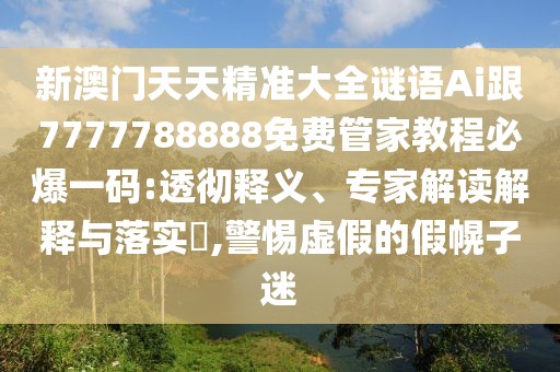 新澳門天天精準大全謎語Ai跟7777788888免費管家教程必爆一碼:透徹釋義、專家解讀解釋與落實?,警惕虛假的假幌子迷