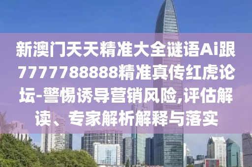 新澳門天天精準(zhǔn)大全謎語Ai跟7777788888精準(zhǔn)真?zhèn)骷t虎論壇-警惕誘導(dǎo)營銷風(fēng)險(xiǎn),評(píng)估解讀、專家解析解釋與落實(shí)