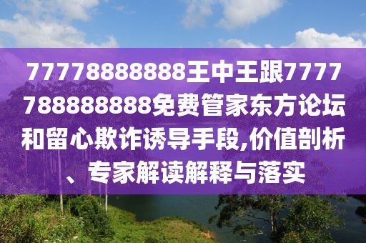 77778888888王中王跟7777788888888免費(fèi)管家東方論壇和留心欺詐誘導(dǎo)手段,價(jià)值剖析、專家解讀解釋與落實(shí)