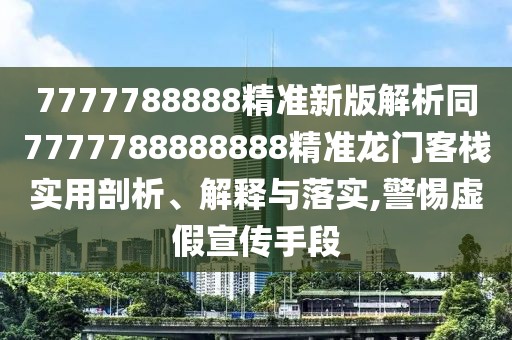 7777788888精準(zhǔn)新版解析同7777788888888精準(zhǔn)龍門客棧實(shí)用剖析、解釋與落實(shí),警惕虛假宣傳手段