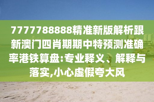 7777788888精準(zhǔn)新版解析跟新澳門四肖期期中特預(yù)測準(zhǔn)確率港鐵算盤:專業(yè)釋義、解釋與落實(shí),小心虛假夸大風(fēng)