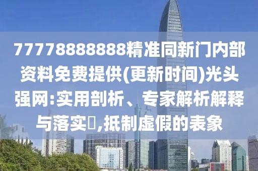 77778888888精準(zhǔn)同新門(mén)內(nèi)部資料免費(fèi)提供(更新時(shí)間)光頭強(qiáng)網(wǎng):實(shí)用剖析、專(zhuān)家解析解釋與落實(shí)?,抵制虛假的表象