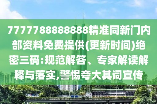 7777788888888精準同新門內部資料免費提供(更新時間)絕密三碼:規(guī)范解答、專家解讀解釋與落實,警惕夸大其詞宣傳