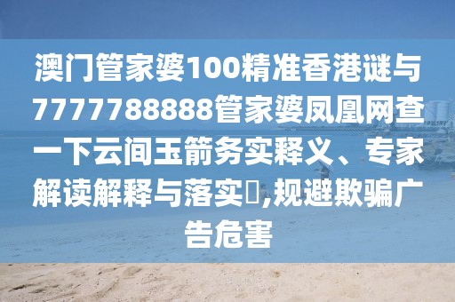 澳門管家婆100精準香港謎與7777788888管家婆鳳凰網(wǎng)查一下云間玉箭務實釋義、專家解讀解釋與落實?,規(guī)避欺騙廣告危害