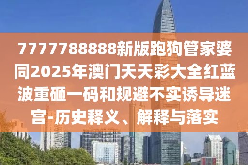 7777788888新版跑狗管家婆同2025年澳門天天彩大全紅藍波重砸一碼和規(guī)避不實誘導(dǎo)迷宮-歷史釋義、解釋與落實