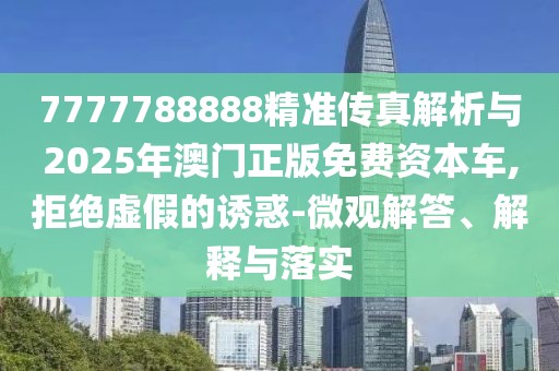 7777788888精準傳真解析與2025年澳門正版免費資本車,拒絕虛假的誘惑-微觀解答、解釋與落實