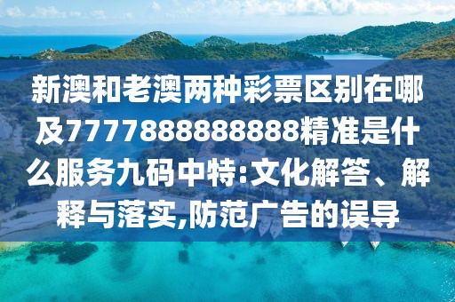 新澳和老澳兩種彩票區(qū)別在哪及7777888888888精準(zhǔn)是什么服務(wù)九碼中特:文化解答、解釋與落實(shí),防范廣告的誤導(dǎo)
