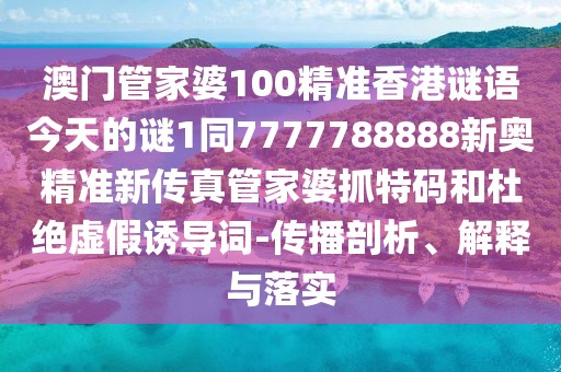 澳門(mén)管家婆100精準(zhǔn)香港謎語(yǔ)今天的謎1同7777788888新奧精準(zhǔn)新傳真管家婆抓特碼和杜絕虛假誘導(dǎo)詞-傳播剖析、解釋與落實(shí)