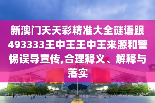 新澳門天天彩精準大全謎語跟493333王中王王中王來源和警惕誤導宣傳,合理釋義、解釋與落實