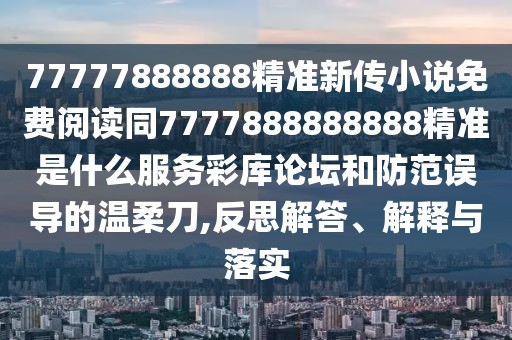 77777888888精準(zhǔn)新傳小說(shuō)免費(fèi)閱讀同7777888888888精準(zhǔn)是什么服務(wù)彩庫(kù)論壇和防范誤導(dǎo)的溫柔刀,反思解答、解釋與落實(shí)