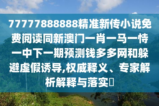 77777888888精準(zhǔn)新傳小說免費閱讀同新澳門一肖一馬一恃一中下一期預(yù)測錢多多網(wǎng)和躲避虛假誘導(dǎo),權(quán)威釋義、專家解析解釋與落實?