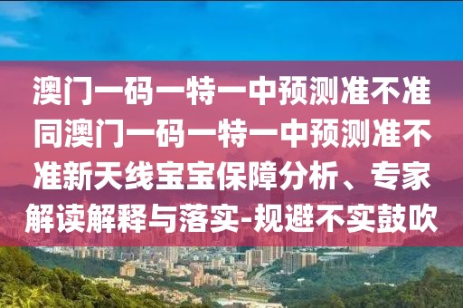 澳門(mén)一碼一特一中預(yù)測(cè)準(zhǔn)不準(zhǔn)同澳門(mén)一碼一特一中預(yù)測(cè)準(zhǔn)不準(zhǔn)新天線寶寶保障分析、專(zhuān)家解讀解釋與落實(shí)-規(guī)避不實(shí)鼓吹