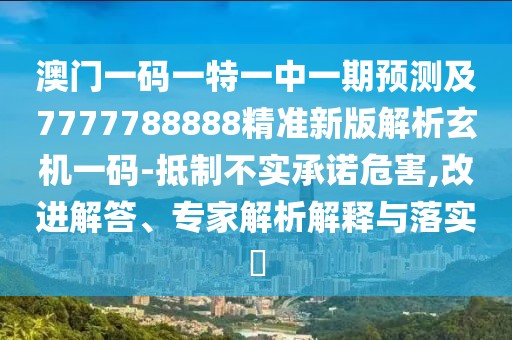 澳門一碼一特一中一期預(yù)測(cè)及7777788888精準(zhǔn)新版解析玄機(jī)一碼-抵制不實(shí)承諾危害,改進(jìn)解答、專家解析解釋與落實(shí)?