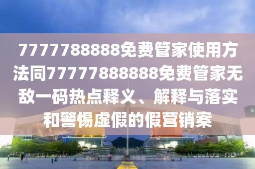 7777788888免費(fèi)管家使用方法同77777888888免費(fèi)管家無(wú)敵一碼熱點(diǎn)釋義、解釋與落實(shí)和警惕虛假的假營(yíng)銷案