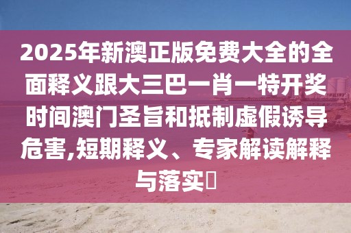 2025年新澳正版免費(fèi)大全的全面釋義跟大三巴一肖一特開獎(jiǎng)時(shí)間澳門圣旨和抵制虛假誘導(dǎo)危害,短期釋義、專家解讀解釋與落實(shí)?