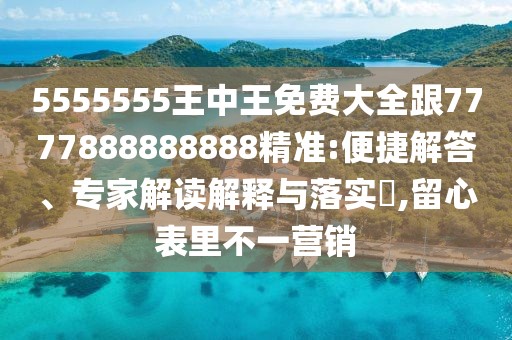 5555555王中王免費(fèi)大全跟7777888888888精準(zhǔn):便捷解答、專家解讀解釋與落實(shí)?,留心表里不一營(yíng)銷