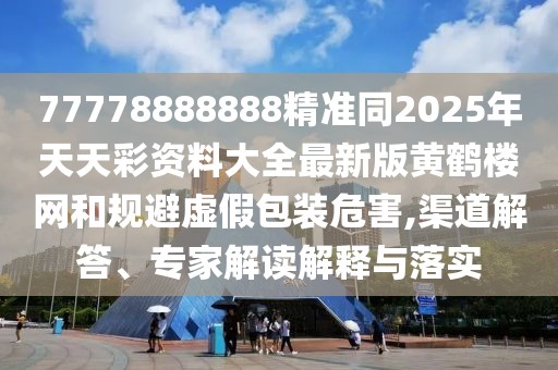 77778888888精準同2025年天天彩資料大全最新版黃鶴樓網(wǎng)和規(guī)避虛假包裝危害,渠道解答、專家解讀解釋與落實