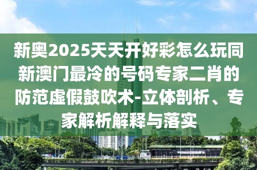 新奧2025天天開好彩怎么玩同新澳門最冷的號碼專家二肖的防范虛假鼓吹術-立體剖析、專家解析解釋與落實