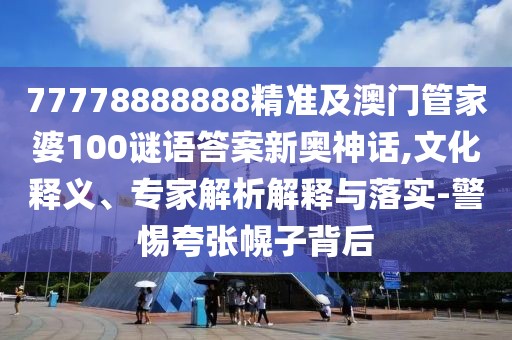 77778888888精準(zhǔn)及澳門管家婆100謎語答案新奧神話,文化釋義、專家解析解釋與落實(shí)-警惕夸張幌子背后